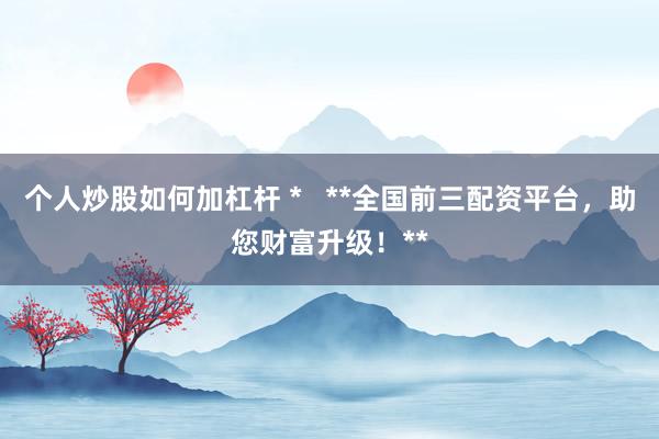 个人炒股如何加杠杆 *   **全国前三配资平台，助您财富升级！**