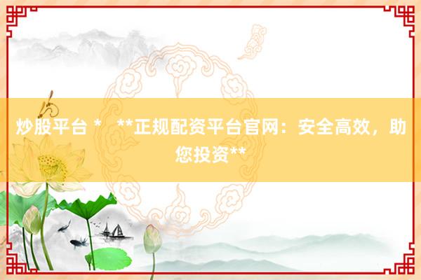 炒股平台 *   **正规配资平台官网：安全高效，助您投资**