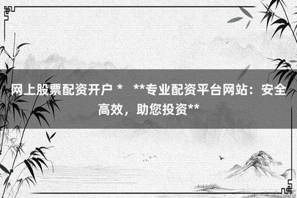 网上股票配资开户 *   **专业配资平台网站：安全高效，助您投资**