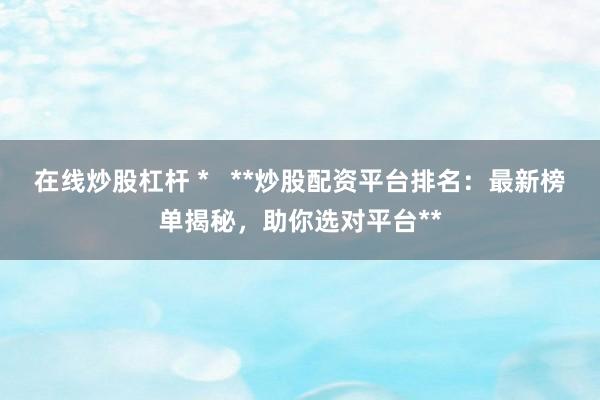 在线炒股杠杆 * **炒股配资平台排名:最新榜单揭秘,助你选对平台**