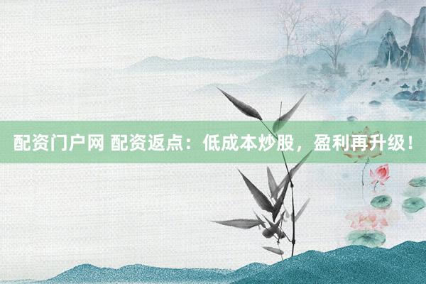 配资门户网 配资返点：低成本炒股，盈利再升级！