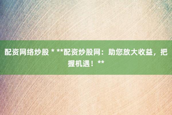 配资网络炒股 * **配资炒股网：助您放大收益，把握机遇！**