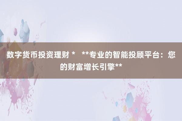 数字货币投资理财 *   **专业的智能投顾平台：您的财富增长引擎**