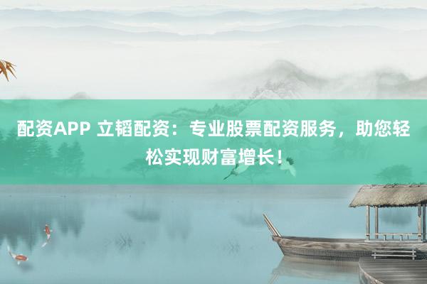 配资APP 立韬配资：专业股票配资服务，助您轻松实现财富增长！
