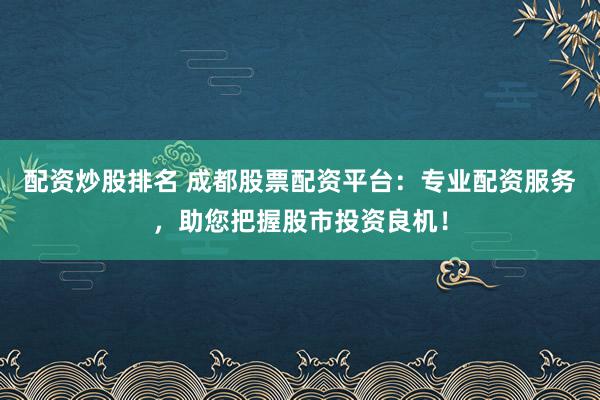 配资炒股排名 成都股票配资平台：专业配资服务，助您把握股市投资良机！