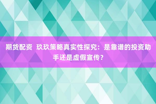 期货配资  玖玖策略真实性探究：是靠谱的投资助手还是虚假宣传？