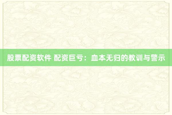 股票配资软件 配资巨亏：血本无归的教训与警示