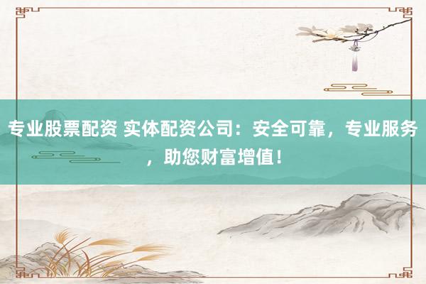 专业股票配资 实体配资公司：安全可靠，专业服务，助您财富增值！