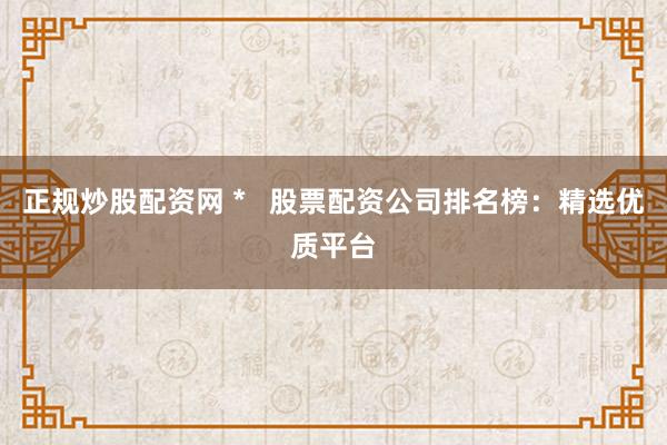 正规炒股配资网 *   股票配资公司排名榜：精选优质平台
