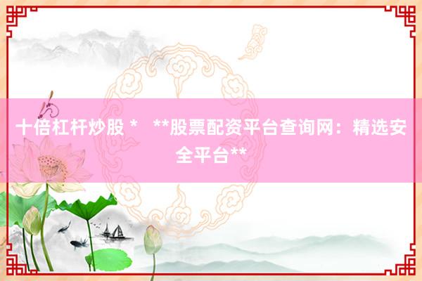 十倍杠杆炒股 *   **股票配资平台查询网：精选安全平台**