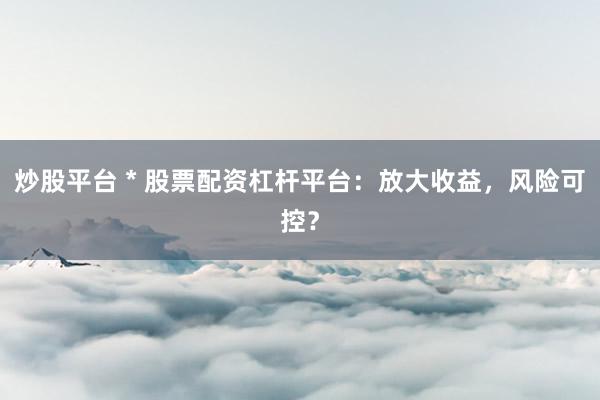 炒股平台 * 股票配资杠杆平台：放大收益，风险可控？