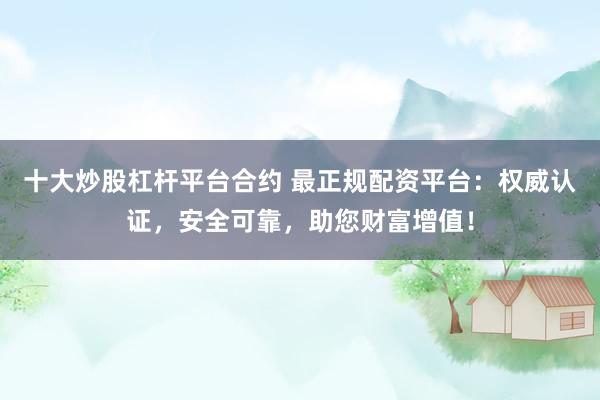 十大炒股杠杆平台合约 最正规配资平台：权威认证，安全可靠，助您财富增值！