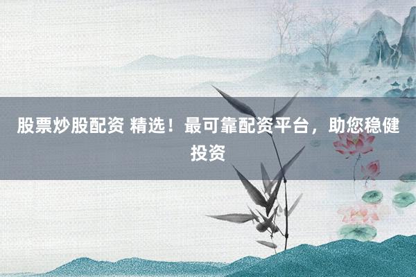 股票炒股配资 精选！最可靠配资平台，助您稳健投资