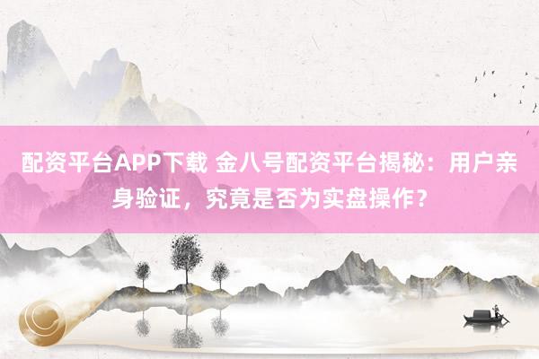 配资平台APP下载 金八号配资平台揭秘：用户亲身验证，究竟是否为实盘操作？