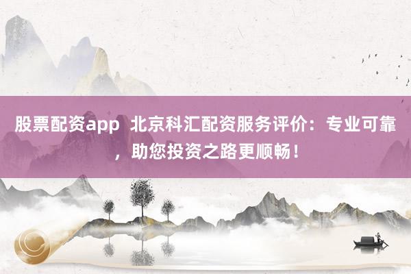 股票配资app  北京科汇配资服务评价：专业可靠，助您投资之路更顺畅！