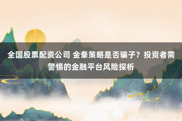 全国股票配资公司 金夆策略是否骗子？投资者需警惕的金融平台风险探析