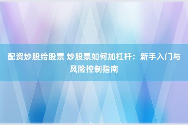 配资炒股给股票 炒股票如何加杠杆：新手入门与风险控制指南