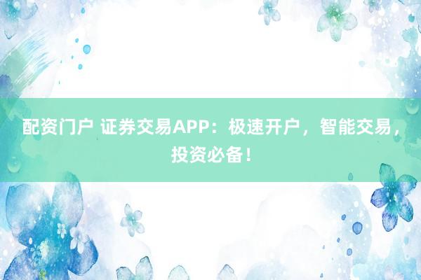 配资门户 证券交易APP：极速开户，智能交易，投资必备！