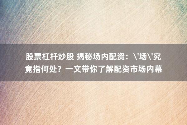 股票杠杆炒股 揭秘场内配资：'场'究竟指何处？一文带你了解配资市场内幕