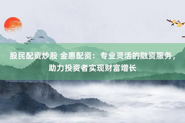 股民配资炒股 金惠配资：专业灵活的融资服务，助力投资者实现财富增长