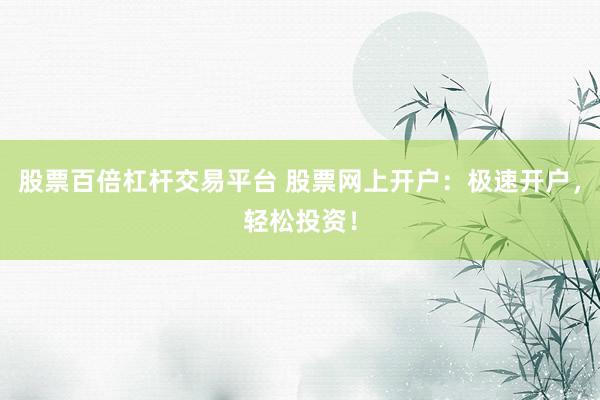 股票百倍杠杆交易平台 股票网上开户：极速开户，轻松投资！
