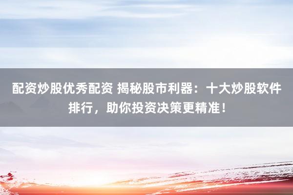 配资炒股优秀配资 揭秘股市利器：十大炒股软件排行，助你投资决策更精准！