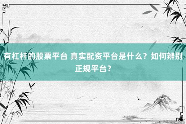 有杠杆的股票平台 真实配资平台是什么？如何辨别正规平台？