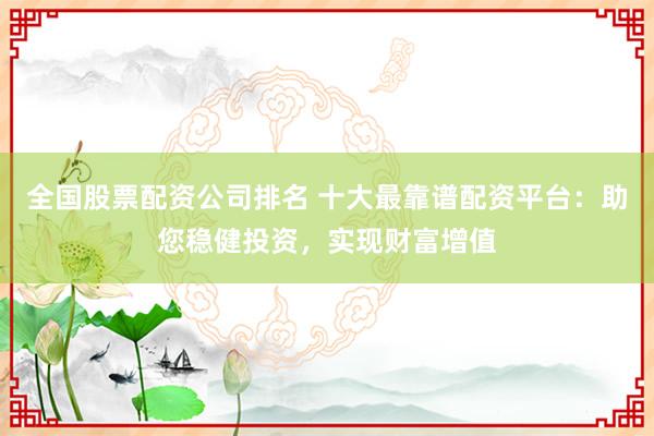 全国股票配资公司排名 十大最靠谱配资平台：助您稳健投资，实现财富增值