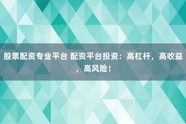 股票配资专业平台 配资平台投资：高杠杆，高收益，高风险！
