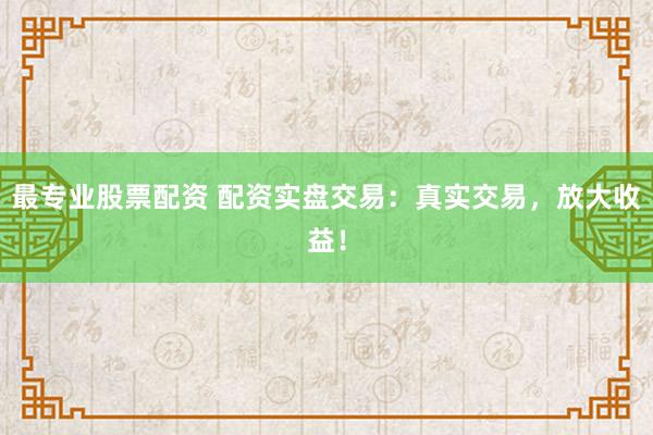 最专业股票配资 配资实盘交易：真实交易，放大收益！