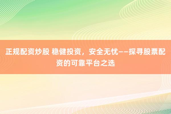正规配资炒股 稳健投资，安全无忧——探寻股票配资的可靠平台之选