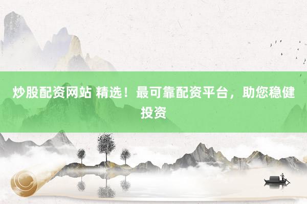 炒股配资网站 精选！最可靠配资平台，助您稳健投资