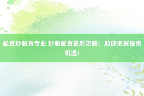 配资炒股真专业 炒股配资最新攻略：助你把握投资机遇！
