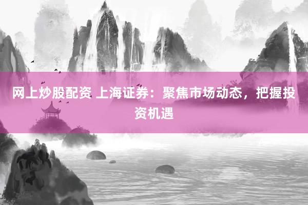 网上炒股配资 上海证券：聚焦市场动态，把握投资机遇