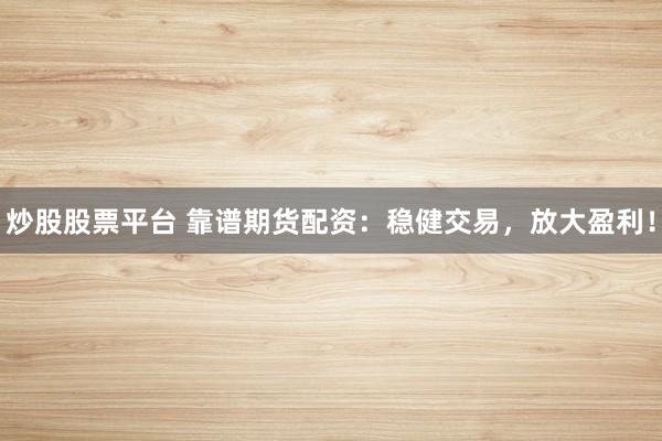 炒股股票平台 靠谱期货配资：稳健交易，放大盈利！