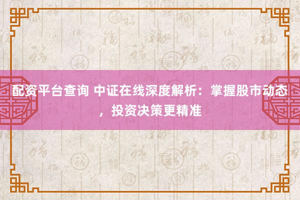 配资平台查询 中证在线深度解析：掌握股市动态，投资决策更精准
