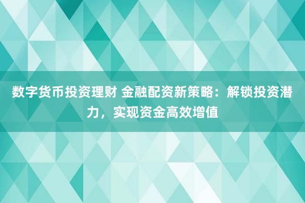 数字货币投资理财 金融配资新策略：解锁投资潜力，实现资金高效增值
