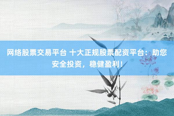 网络股票交易平台 十大正规股票配资平台：助您安全投资，稳健盈利！