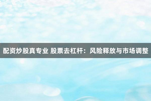配资炒股真专业 股票去杠杆：风险释放与市场调整