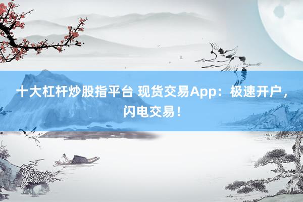 十大杠杆炒股指平台 现货交易App：极速开户，闪电交易！