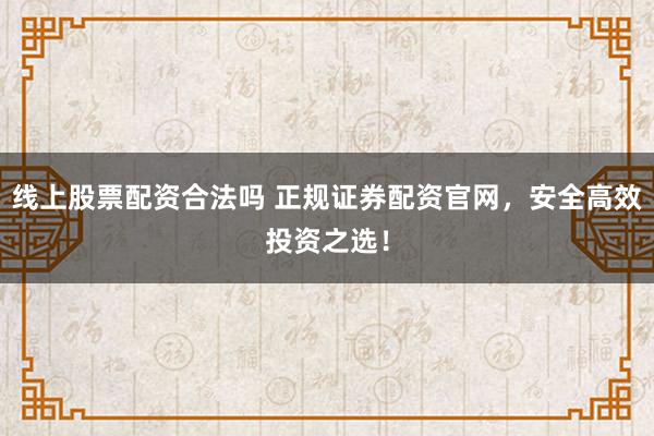 线上股票配资合法吗 正规证券配资官网，安全高效投资之选！