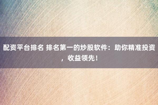 配资平台排名 排名第一的炒股软件：助你精准投资，收益领先！