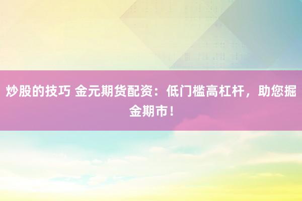 炒股的技巧 金元期货配资：低门槛高杠杆，助您掘金期市！