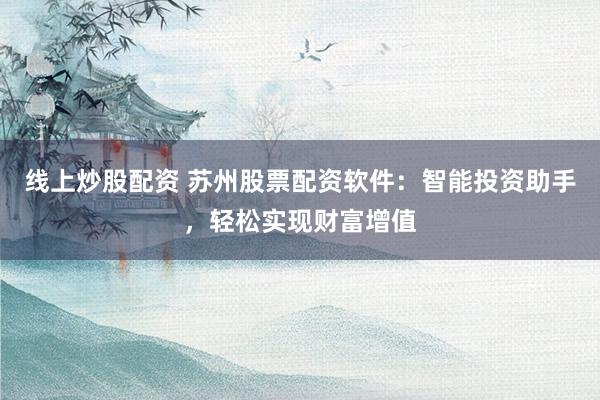 线上炒股配资 苏州股票配资软件：智能投资助手，轻松实现财富增值