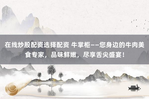 在线炒股配资选择配资 牛掌柜——您身边的牛肉美食专家，品味鲜嫩，尽享舌尖盛宴！