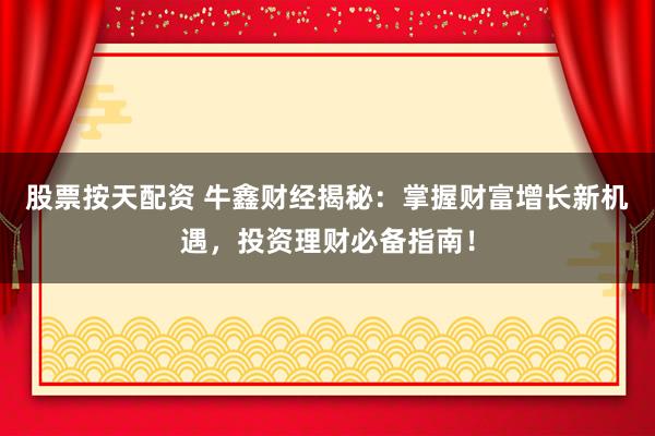 股票按天配资 牛鑫财经揭秘:掌握财富增长新机遇,投资理财必备指南!