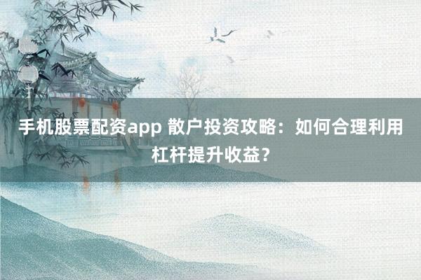 手机股票配资app 散户投资攻略：如何合理利用杠杆提升收益？