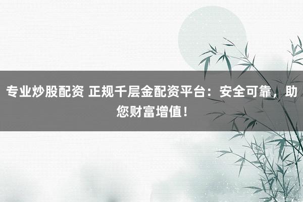 专业炒股配资 正规千层金配资平台：安全可靠，助您财富增值！