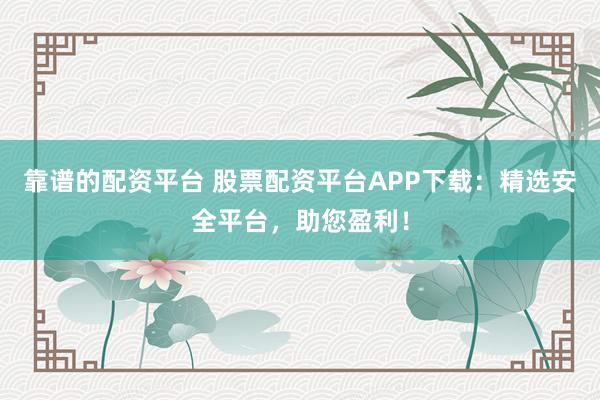 靠谱的配资平台 股票配资平台APP下载：精选安全平台，助您盈利！