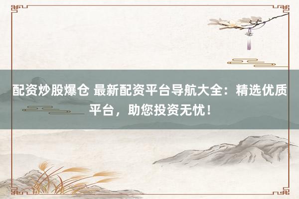 配资炒股爆仓 最新配资平台导航大全：精选优质平台，助您投资无忧！